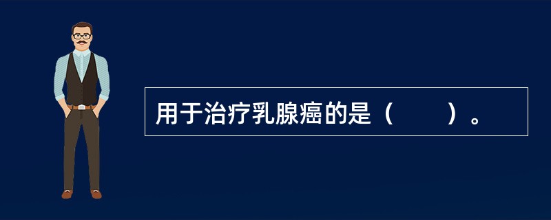 用于治疗乳腺癌的是（　　）。