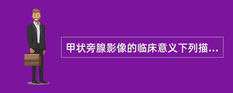 甲状旁腺影像的临床意义下列描述不正确的是（　　）。