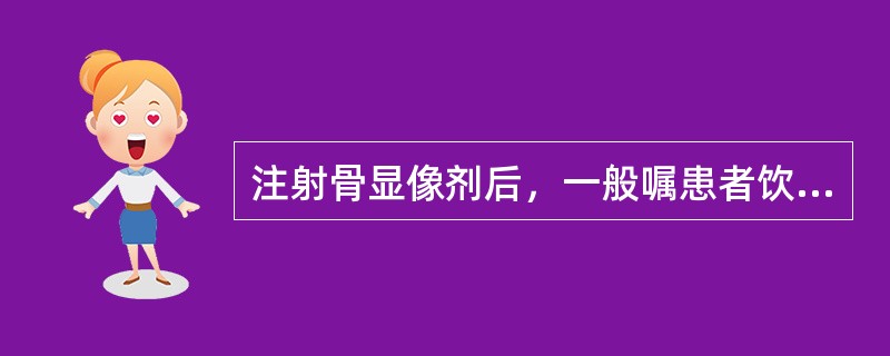 注射骨显像剂后，一般嘱患者饮用（　　）水为宜。