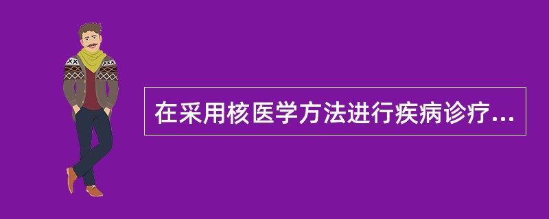 在采用核医学方法进行疾病诊疗时下列错误的是（　　）。