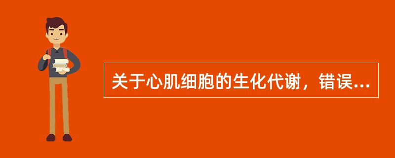 关于心肌细胞的生化代谢，错误的描述是（　　）。