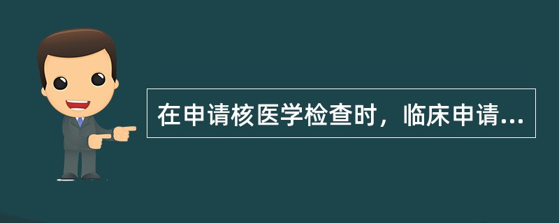 在申请核医学检查时，临床申请医生应注意（　　）。