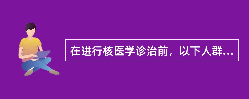 在进行核医学诊治前，以下人群应谨慎掌握适应证的是（　　）。