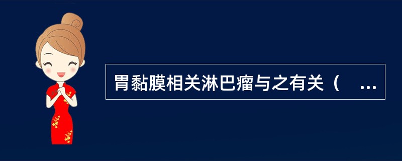 胃黏膜相关淋巴瘤与之有关（　　）。