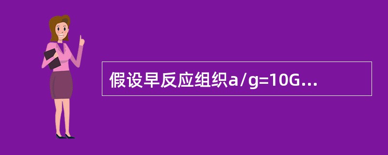 假设早反应组织a/g=10Gy，晚反应组织α/β=3Gy，常规治疗2Gy×1次/天，每周5次×6周，则早反应组织有效生物剂量为（　　）。