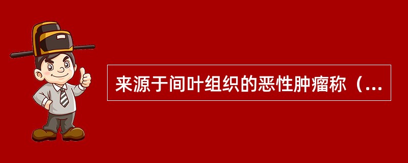 来源于间叶组织的恶性肿瘤称（　　）。
