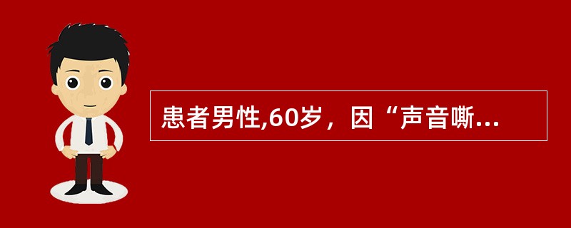 患者男性,60岁，因“声音嘶哑半月余伴咽痛”就诊，查体发现颈部可及2cm×4cm大小肿大淋巴结，颈部MRI提示①右侧梨状窝新生物，侵及右侧声带，环状软骨部分受侵；②双侧颈部多个肿大淋巴结，最大径＜6c