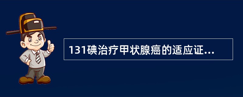 131碘治疗甲状腺癌的适应证有（　　）。