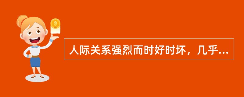 人际关系强烈而时好时坏，几乎没有持久的朋友（　　）。