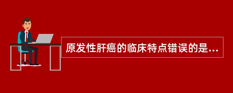 原发性肝癌的临床特点错误的是（　　）。