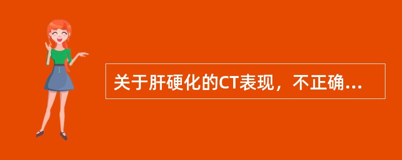 关于肝硬化的CT表现，不正确的是（　　）。