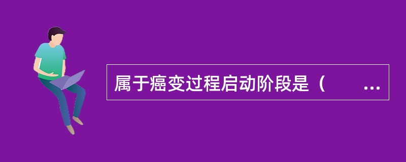 属于癌变过程启动阶段是（　　）。