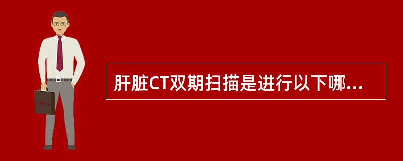 肝脏CT双期扫描是进行以下哪种扫描？（　　）