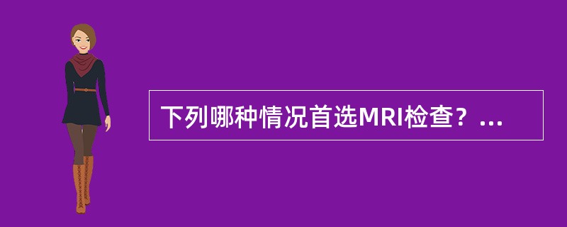 下列哪种情况首选MRI检查？（　　）