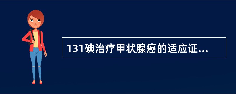 131碘治疗甲状腺癌的适应证有（　　）。