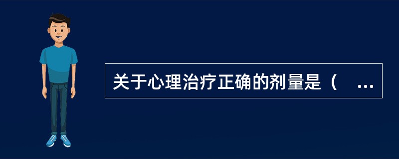 关于心理治疗正确的剂量是（　　）。