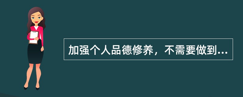 加强个人品德修养，不需要做到的是（　　）。