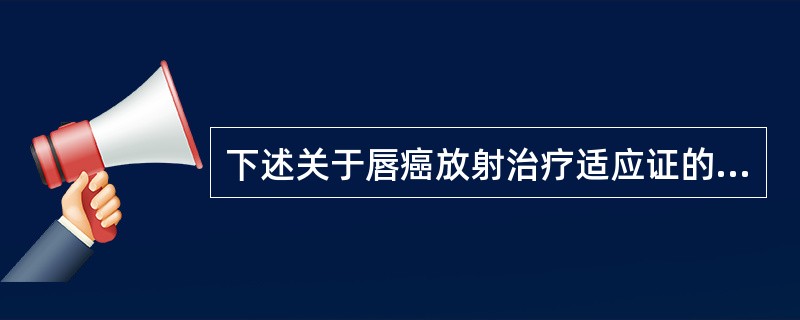 下述关于唇癌放射治疗适应证的说法不正确的是（　　）。