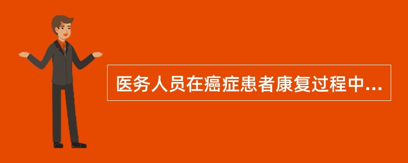 医务人员在癌症患者康复过程中所起的作用叙述不正确的是（　　）。
