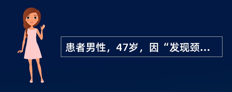 患者男性，47岁，因“发现颈部包块伴乏力、消瘦3月余”入院。患者于3月前无意中发现右颈包块，约2cm×2cm大小，伴四肢无力，身体消瘦，3个月来上述症状逐渐加重，体重下降8kg，为求进一步诊治转入院。