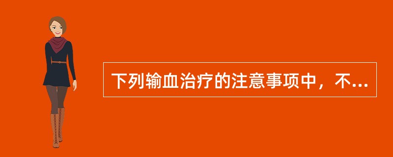 下列输血治疗的注意事项中，不正确的是（　）。