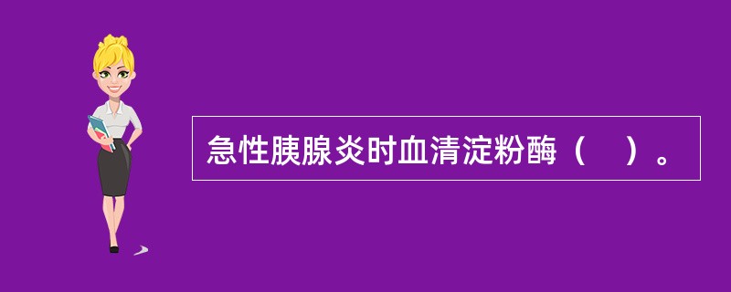 急性胰腺炎时血清淀粉酶（　）。