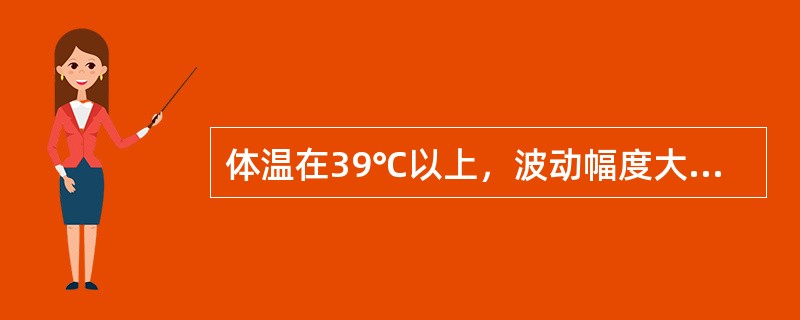 体温在39℃以上，波动幅度大，24小时内体温波动范围超过2℃，但都在正常水平以上，称为（　）。