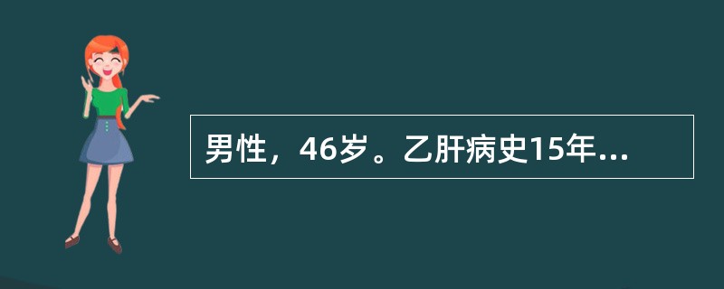 男性，46岁。乙肝病史15年，2年来出现乏力，腹胀，尿量减少，偶有牙出血和鼻出血。1天前，劳累后突然出现恶心，呕新鲜血含有血块，共约1000ml。查体：BP85/45mmHg，P110次／分，神志淡漠