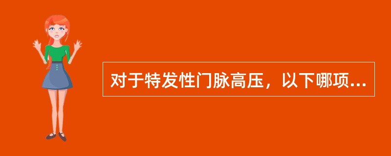 对于特发性门脉高压，以下哪项说法不正确（　）。