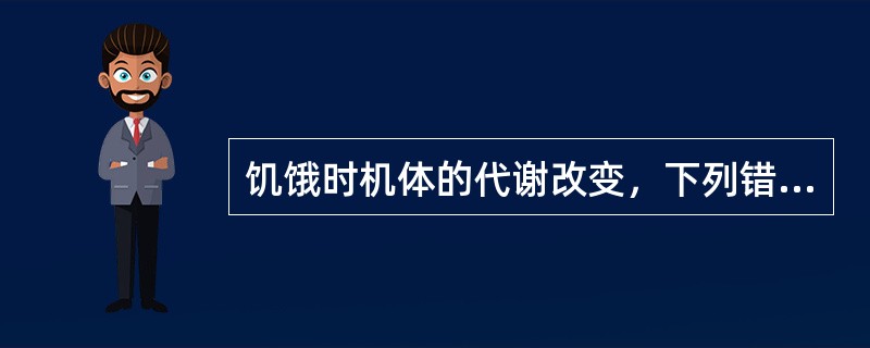 饥饿时机体的代谢改变，下列错误的是（　）。