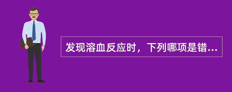 发现溶血反应时，下列哪项是错误的（　）。