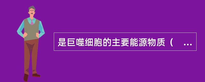 是巨噬细胞的主要能源物质（　）。