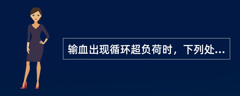 输血出现循环超负荷时，下列处理措施中不正确的是（　）。