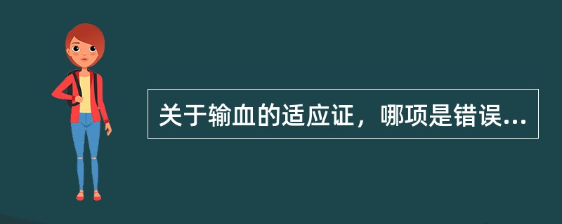 关于输血的适应证，哪项是错误的（　）。
