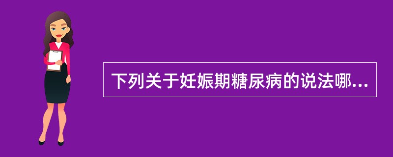 下列关于妊娠期糖尿病的说法哪项是错误的（　）。