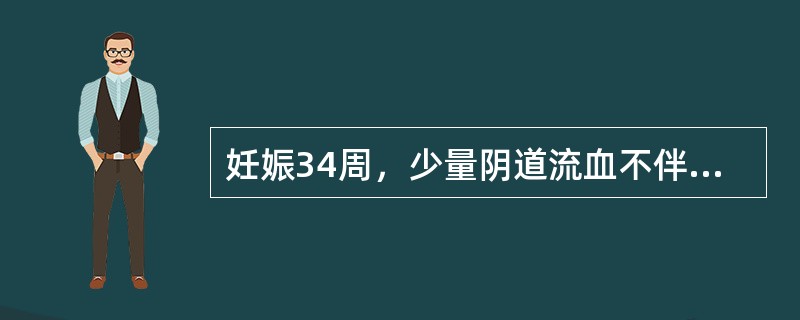 妊娠34周，少量阴道流血不伴腹痛2天入院。入院时宫底脐上3横指，头位，胎心150次/min，骨盆正常，阴道无活动性出血，无宫缩，宫口未开，一般情况良好。若追问病史发现孕妇月经周期为2～3个月，而且目前