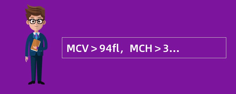 MCV＞94fl，MCH＞32pg，MCHC正常(34%)骨髓示幼红细胞核发育落后于胞浆