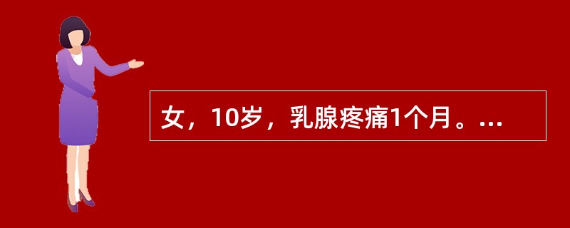 女，10岁，乳腺疼痛1个月。无月经初潮。<br />造成乳腺疼痛的可能原因