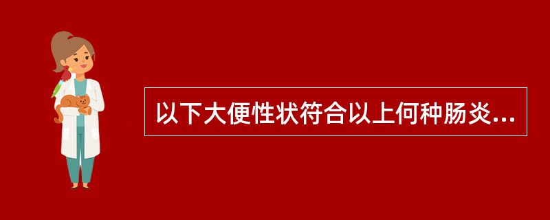 以下大便性状符合以上何种肠炎。大便呈水样或蛋花汤样、无腥臭味