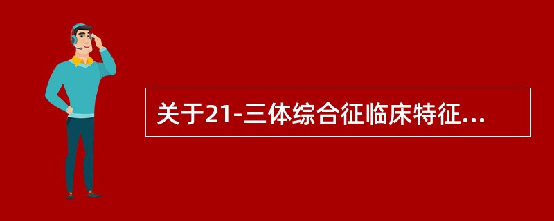 关于21-三体综合征临床特征，以下哪项不正确