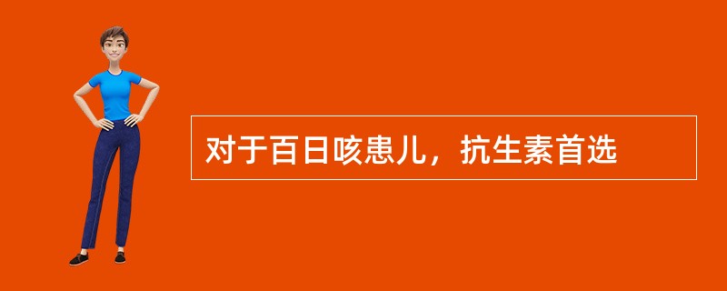 对于百日咳患儿，抗生素首选