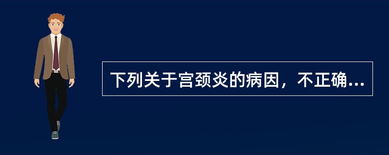 下列关于宫颈炎的病因，不正确的是（　　）。