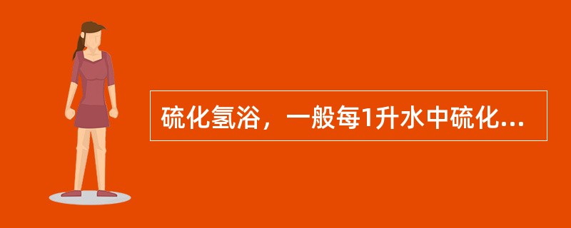 硫化氢浴，一般每1升水中硫化氢的含量不低于（　　）。