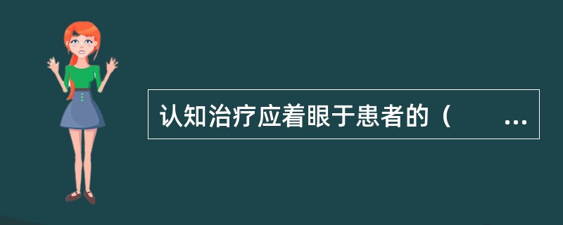 认知治疗应着眼于患者的（　　）。