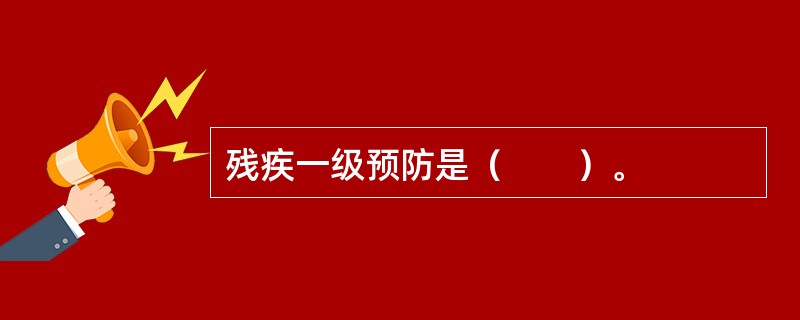 残疾一级预防是（　　）。