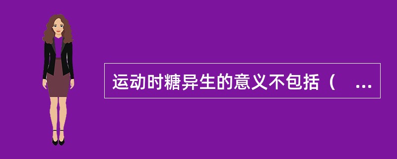 运动时糖异生的意义不包括（　　）。