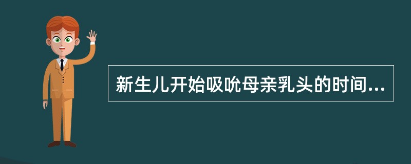 新生儿开始吸吮母亲乳头的时间为产后