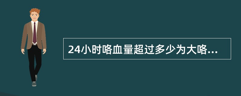 24小时咯血量超过多少为大咯血？（　　）