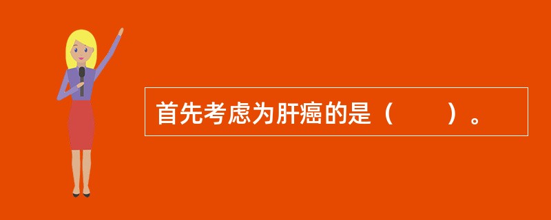 首先考虑为肝癌的是（　　）。