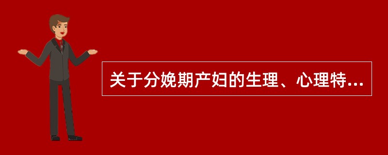 关于分娩期产妇的生理、心理特点的描述，错误的是